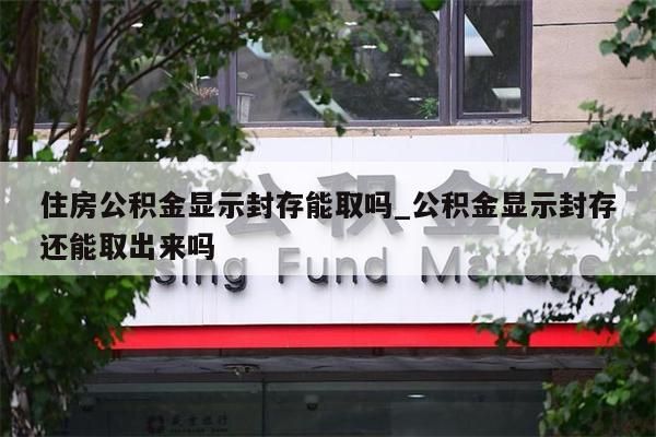 住房公积金显示封存能取吗_公积金显示封存还能取出来吗